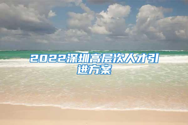 2022深圳高層次人才引進(jìn)方案