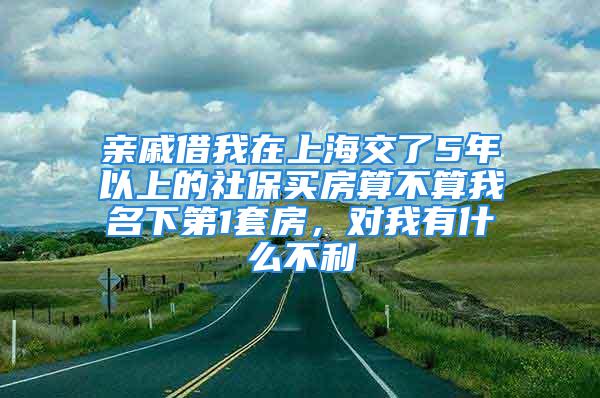 親戚借我在上海交了5年以上的社保買房算不算我名下第1套房，對我有什么不利