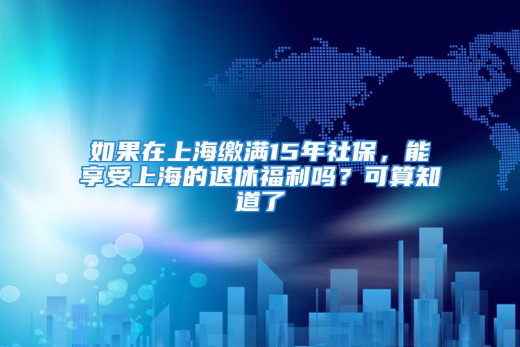 如果在上海繳滿15年社保，能享受上海的退休福利嗎？可算知道了