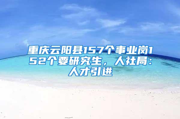 重慶云陽縣157個事業(yè)崗152個要研究生，人社局：人才引進(jìn)