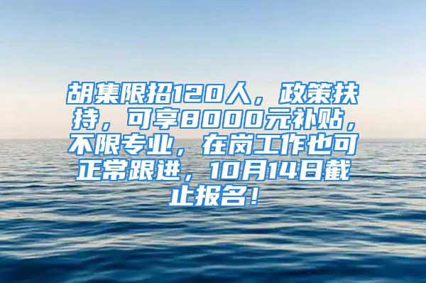 胡集限招120人，政策扶持，可享8000元補(bǔ)貼，不限專業(yè)，在崗工作也可正常跟進(jìn)，10月14日截止報(bào)名！