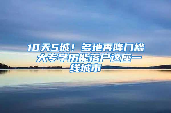 10天5城！多地再降門檻 大專學(xué)歷能落戶這座一線城市