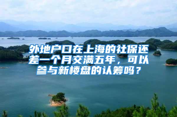 外地戶口在上海的社保還差一個月交滿五年，可以參與新樓盤的認(rèn)籌嗎？