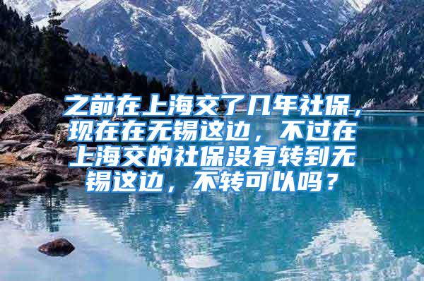 之前在上海交了幾年社保，現(xiàn)在在無(wú)錫這邊，不過(guò)在上海交的社保沒(méi)有轉(zhuǎn)到無(wú)錫這邊，不轉(zhuǎn)可以嗎？