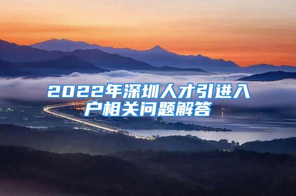 2022年深圳人才引進(jìn)入戶相關(guān)問題解答