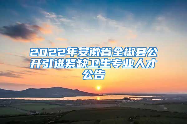 2022年安徽省全椒縣公開引進緊缺衛(wèi)生專業(yè)人才公告