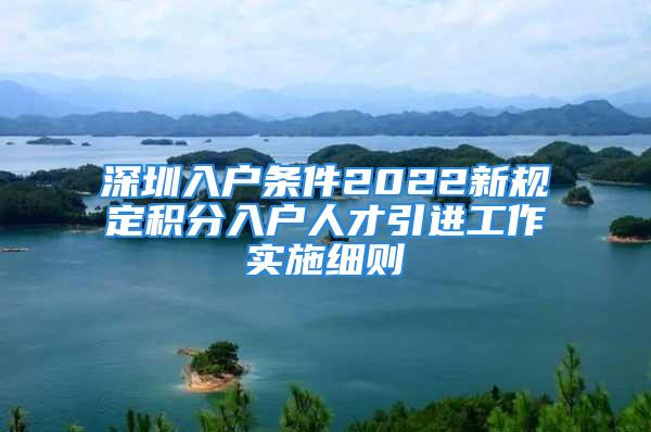 深圳入戶條件2022新規(guī)定積分入戶人才引進(jìn)工作實(shí)施細(xì)則