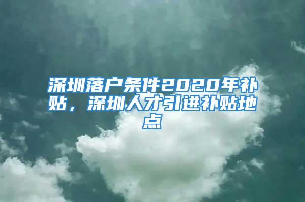 深圳落戶條件2020年補貼，深圳人才引進補貼地點