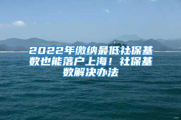 2022年繳納最低社?；鶖?shù)也能落戶上海！社?；鶖?shù)解決辦法