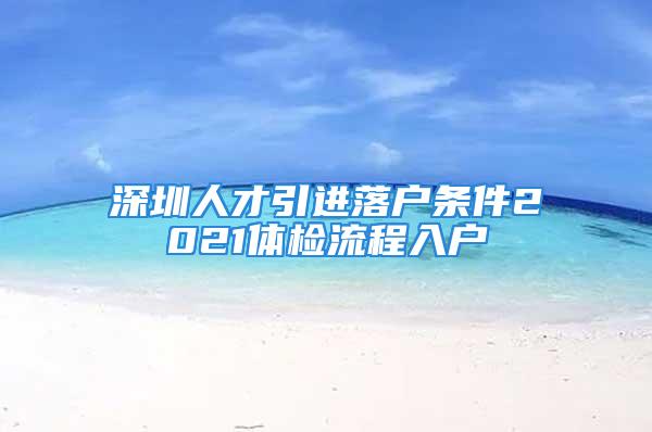 深圳人才引進(jìn)落戶條件2021體檢流程入戶