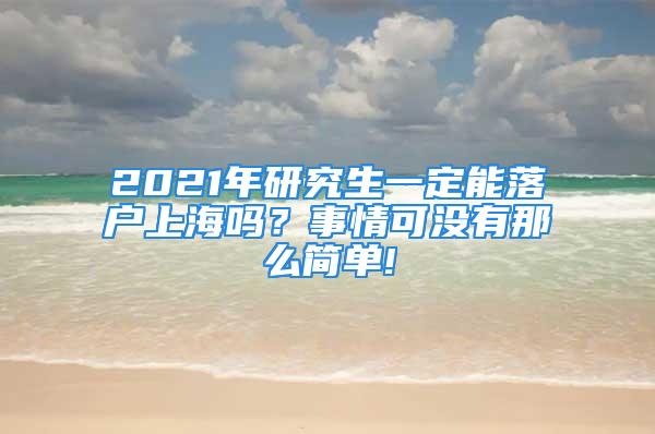 2021年研究生一定能落戶上海嗎？事情可沒有那么簡單!