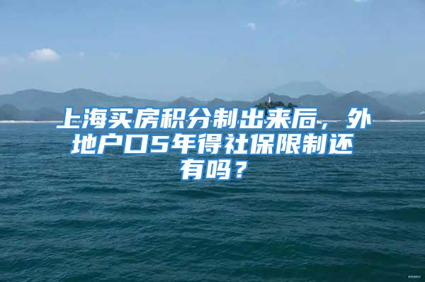 上海買房積分制出來后，外地戶口5年得社保限制還有嗎？