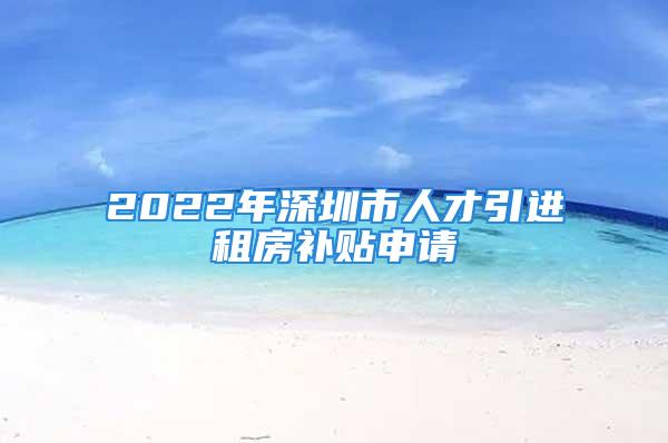 2022年深圳市人才引進租房補貼申請