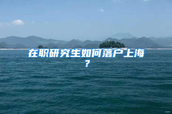 在職研究生如何落戶(hù)上海？