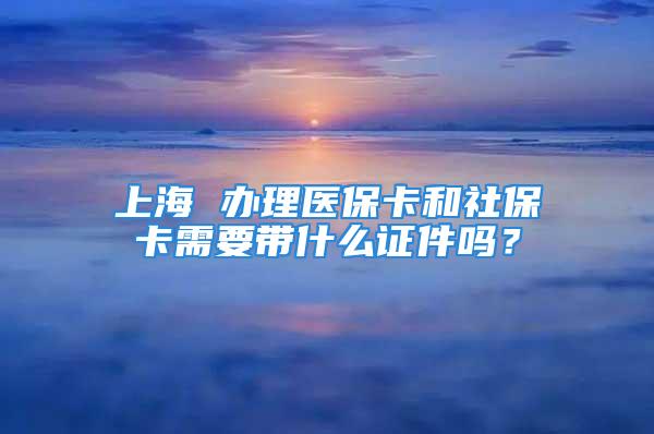 上海 辦理醫(yī)?？ê蜕绫？ㄐ枰獛裁醋C件嗎？