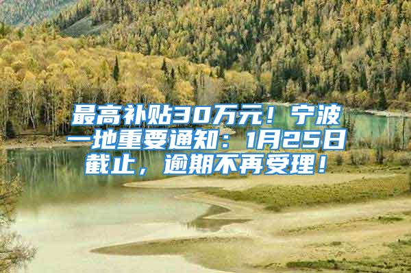 最高補(bǔ)貼30萬元！寧波一地重要通知：1月25日截止，逾期不再受理！