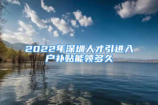 2022年深圳人才引進(jìn)入戶補(bǔ)貼能領(lǐng)多久