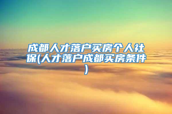 成都人才落戶買房個人社保(人才落戶成都買房條件)