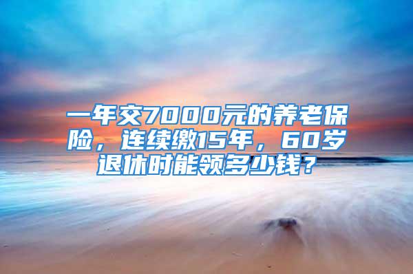 一年交7000元的養(yǎng)老保險，連續(xù)繳15年，60歲退休時能領(lǐng)多少錢？