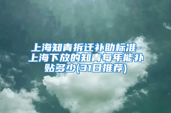 上海知青拆遷補助標準-上海下放的知青每年能補貼多少(31日推薦)