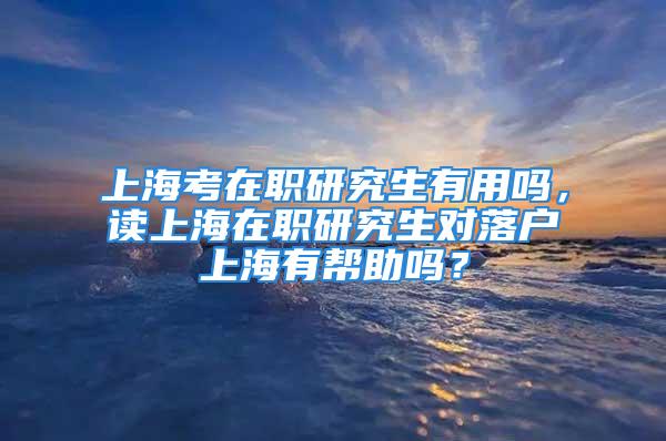 上?？荚诼氀芯可杏脝幔x上海在職研究生對落戶上海有幫助嗎？