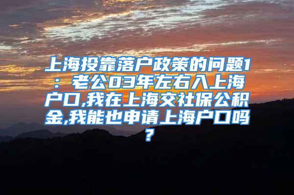 上海投靠落戶政策的問題1：老公03年左右入上海戶口,我在上海交社保公積金,我能也申請上海戶口嗎？