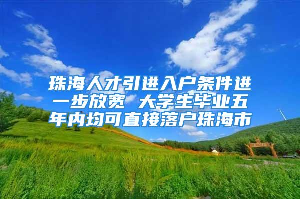 珠海人才引進入戶條件進一步放寬 大學生畢業(yè)五年內均可直接落戶珠海市