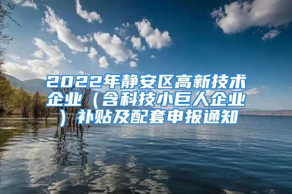 2022年靜安區(qū)高新技術(shù)企業(yè)（含科技小巨人企業(yè)）補貼及配套申報通知