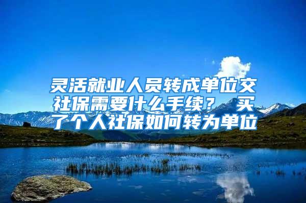 靈活就業(yè)人員轉(zhuǎn)成單位交社保需要什么手續(xù)？ 買了個人社保如何轉(zhuǎn)為單位