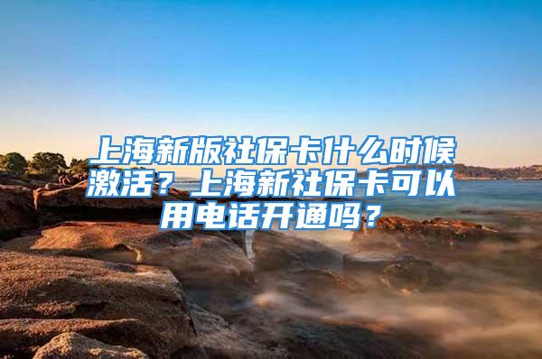 上海新版社?？ㄊ裁磿r候激活？上海新社?？梢杂秒娫掗_通嗎？