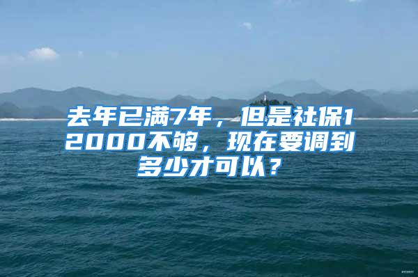 去年已滿7年，但是社保12000不夠，現(xiàn)在要調(diào)到多少才可以？