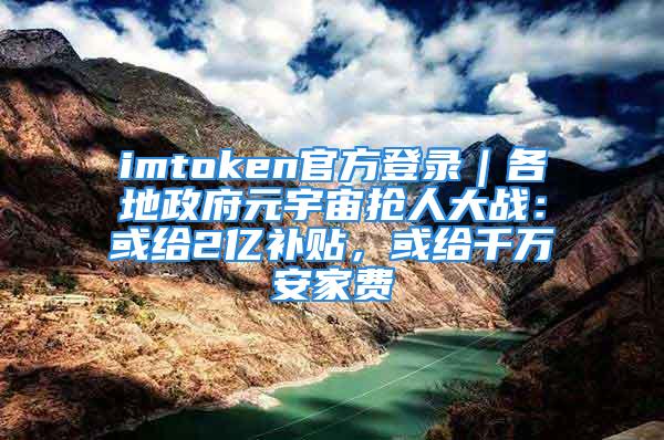 imtoken官方登錄｜各地政府元宇宙搶人大戰(zhàn)：或給2億補(bǔ)貼，或給千萬(wàn)安家費(fèi)