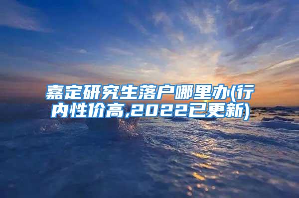 嘉定研究生落戶哪里辦(行內(nèi)性價(jià)高,2022已更新)