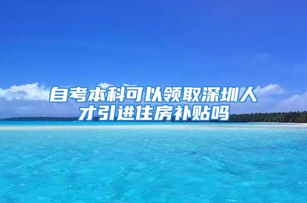 自考本科可以領(lǐng)取深圳人才引進(jìn)住房補貼嗎