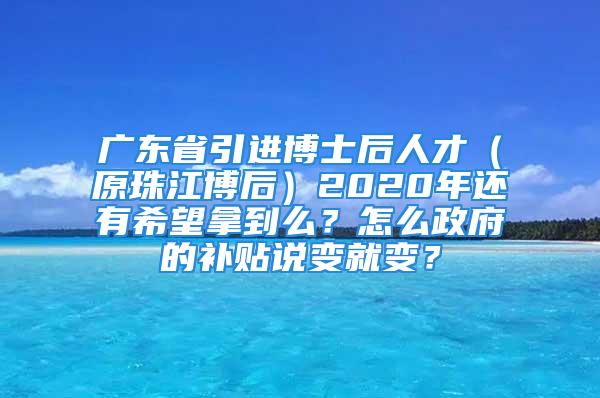 廣東省引進博士后人才（原珠江博后）2020年還有希望拿到么？怎么政府的補貼說變就變？