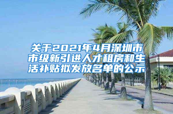 關(guān)于2021年4月深圳市市級新引進(jìn)人才租房和生活補(bǔ)貼擬發(fā)放名單的公示