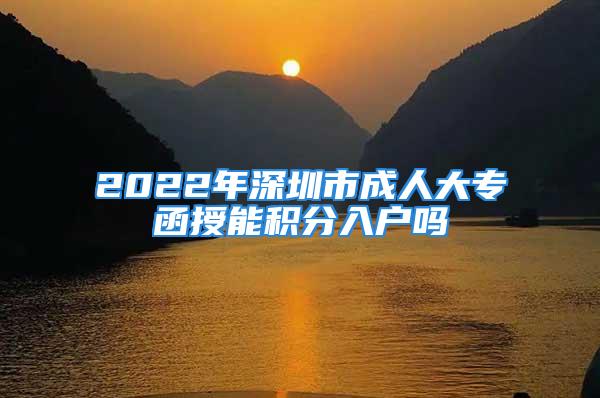 2022年深圳市成人大專函授能積分入戶嗎