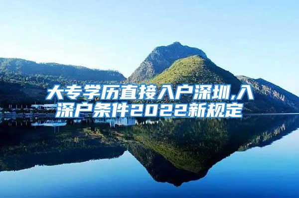 大專學(xué)歷直接入戶深圳,入深戶條件2022新規(guī)定