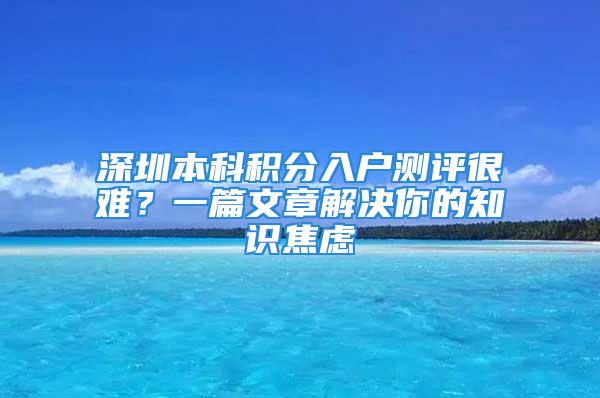 深圳本科積分入戶測評很難？一篇文章解決你的知識焦慮