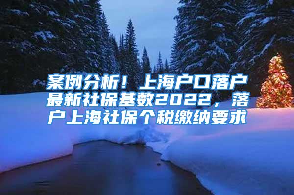 案例分析！上海戶口落戶最新社?；鶖?shù)2022，落戶上海社保個(gè)稅繳納要求