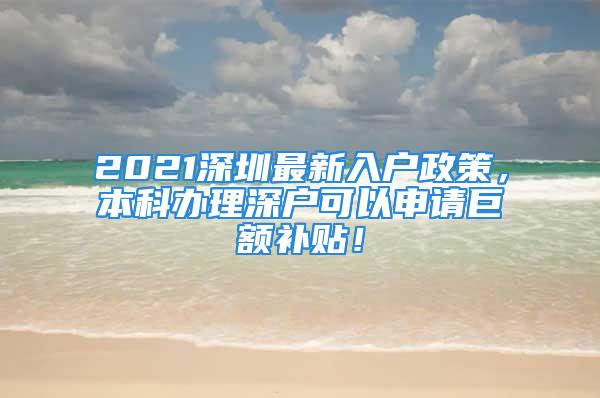 2021深圳最新入戶政策，本科辦理深戶可以申請(qǐng)巨額補(bǔ)貼！