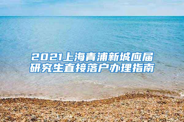 2021上海青浦新城應(yīng)屆研究生直接落戶辦理指南