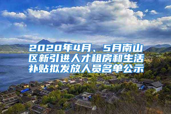 2020年4月、5月南山區(qū)新引進(jìn)人才租房和生活補(bǔ)貼擬發(fā)放人員名單公示