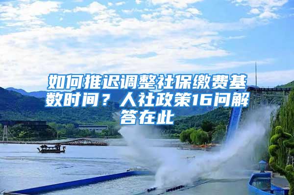 如何推遲調(diào)整社保繳費(fèi)基數(shù)時(shí)間？人社政策16問(wèn)解答在此→