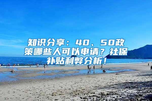 知識(shí)分享：40、50政策哪些人可以申請(qǐng)？社保補(bǔ)貼利弊分析！