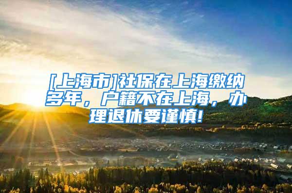 [上海市]社保在上海繳納多年，戶籍不在上海，辦理退休要謹(jǐn)慎!