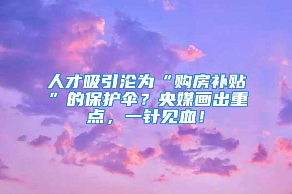 人才吸引淪為“購(gòu)房補(bǔ)貼”的保護(hù)傘？央媒畫出重點(diǎn)，一針見(jiàn)血！