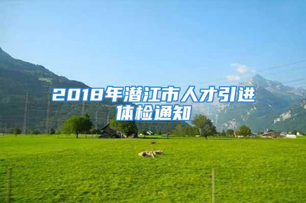 2018年潛江市人才引進(jìn)體檢通知