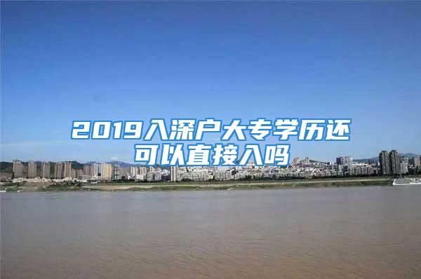 2019入深戶大專學(xué)歷還可以直接入嗎