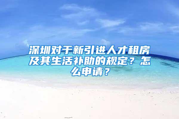 深圳對(duì)于新引進(jìn)人才租房及其生活補(bǔ)助的規(guī)定？怎么申請(qǐng)？